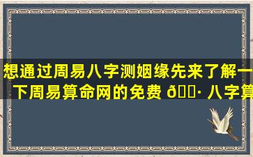 想通过周易八字测姻缘先来了解一下周易算命网的免费 🌷 八字算命服务！